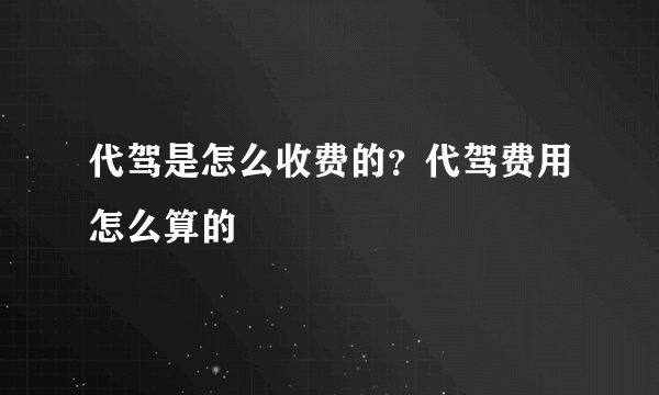 代驾是怎么收费的？代驾费用怎么算的