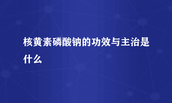 核黄素磷酸钠的功效与主治是什么