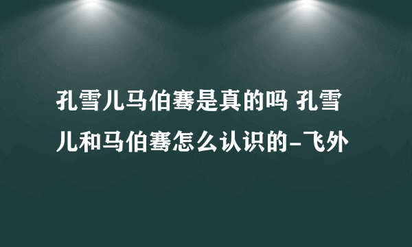 孔雪儿马伯骞是真的吗 孔雪儿和马伯骞怎么认识的-飞外