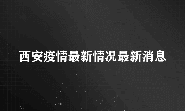 西安疫情最新情况最新消息