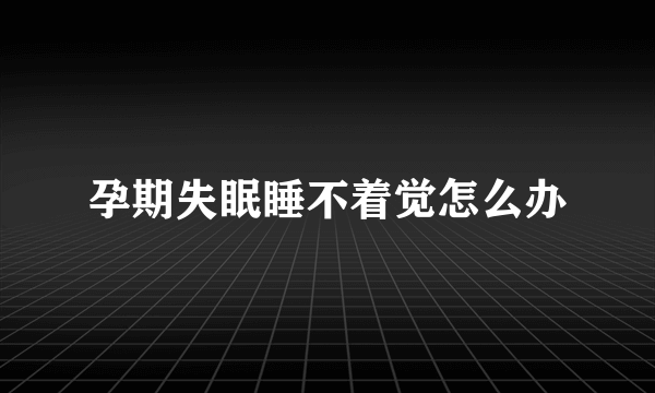 孕期失眠睡不着觉怎么办