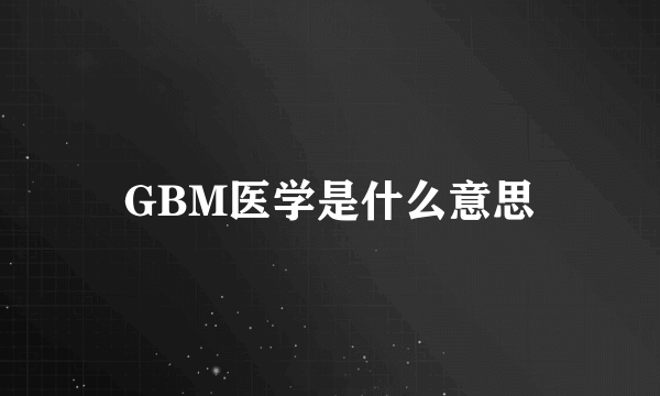 GBM医学是什么意思