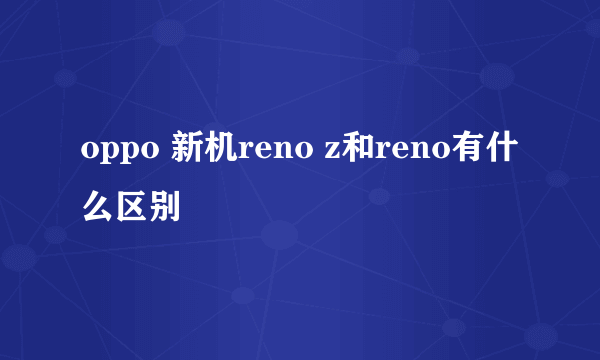 oppo 新机reno z和reno有什么区别