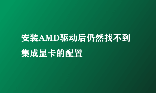 安装AMD驱动后仍然找不到集成显卡的配置