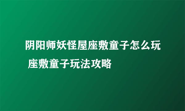 阴阳师妖怪屋座敷童子怎么玩 座敷童子玩法攻略