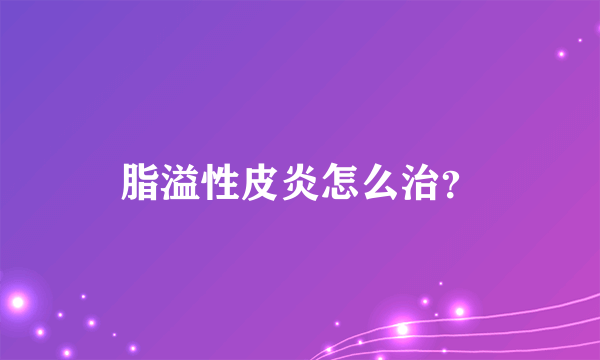 脂溢性皮炎怎么治？