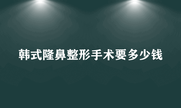 韩式隆鼻整形手术要多少钱