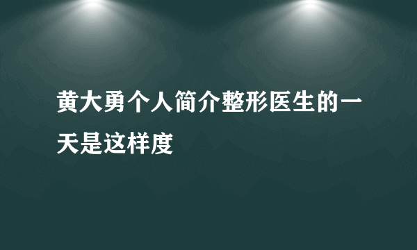 黄大勇个人简介整形医生的一天是这样度