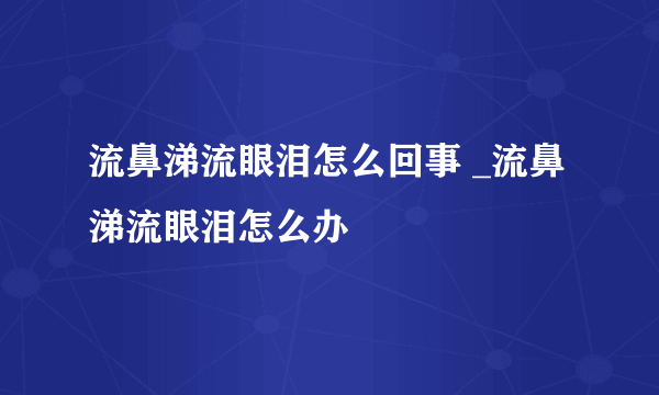 流鼻涕流眼泪怎么回事 _流鼻涕流眼泪怎么办