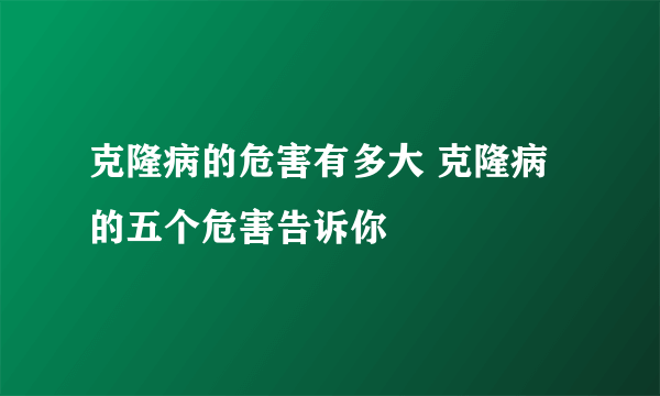 克隆病的危害有多大 克隆病的五个危害告诉你