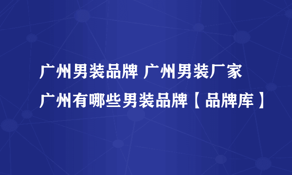 广州男装品牌 广州男装厂家 广州有哪些男装品牌【品牌库】