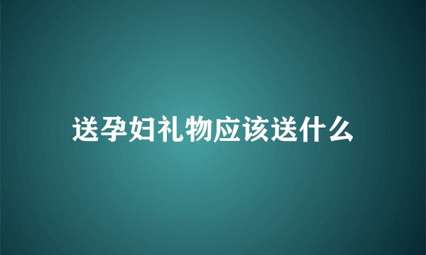 送孕妇礼物应该送什么