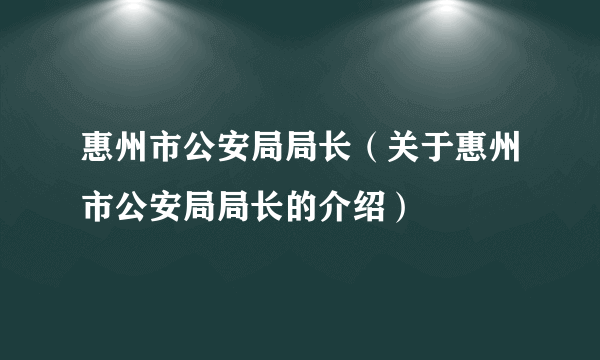 惠州市公安局局长（关于惠州市公安局局长的介绍）