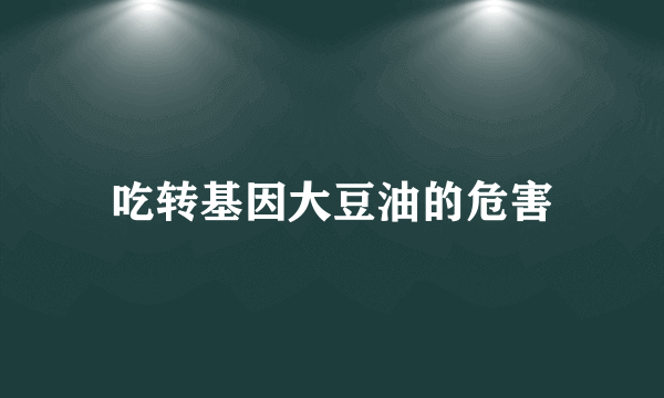 吃转基因大豆油的危害