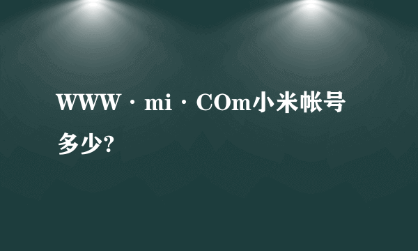 WWW·mi·COm小米帐号多少?