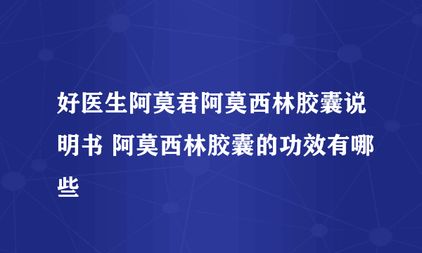 好医生阿莫君阿莫西林胶囊说明书 阿莫西林胶囊的功效有哪些