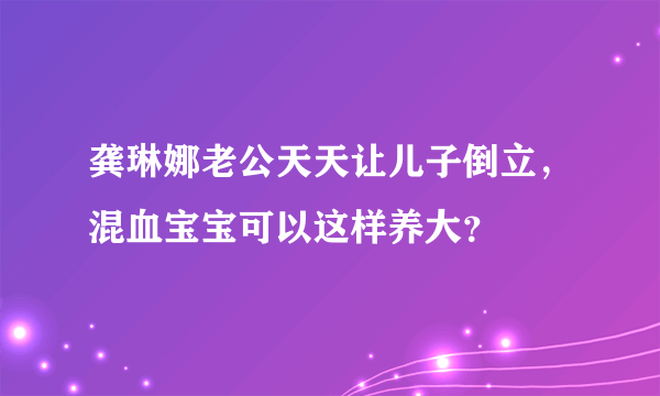 龚琳娜老公天天让儿子倒立，混血宝宝可以这样养大？