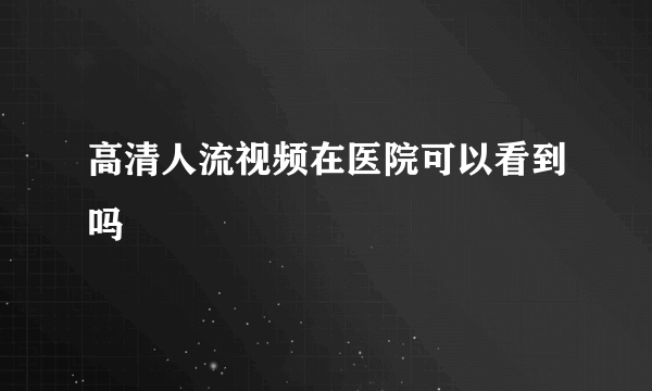 高清人流视频在医院可以看到吗