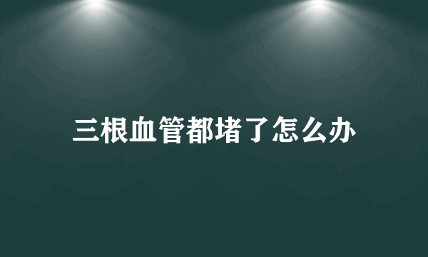 三根血管都堵了怎么办