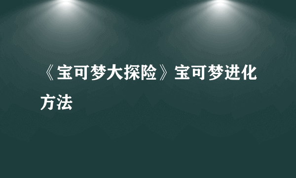 《宝可梦大探险》宝可梦进化方法