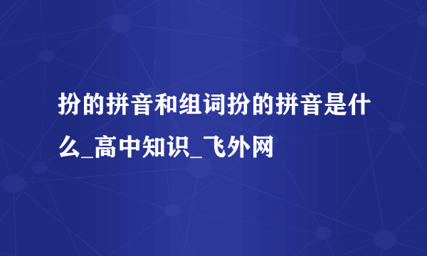 扮的拼音和组词扮的拼音是什么_高中知识_飞外网