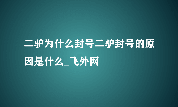 二驴为什么封号二驴封号的原因是什么_飞外网