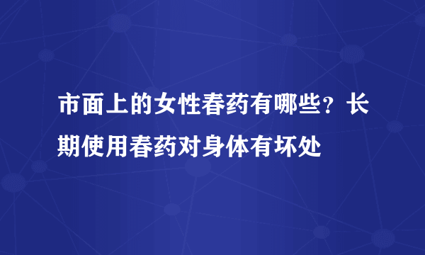 市面上的女性春药有哪些？长期使用春药对身体有坏处