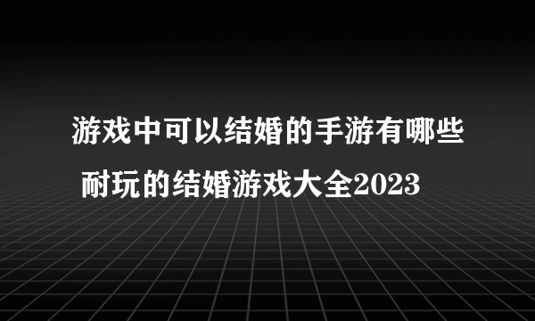 游戏中可以结婚的手游有哪些 耐玩的结婚游戏大全2023