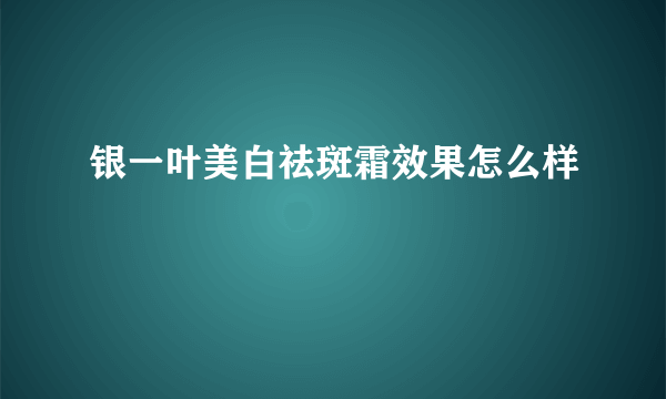 银一叶美白祛斑霜效果怎么样