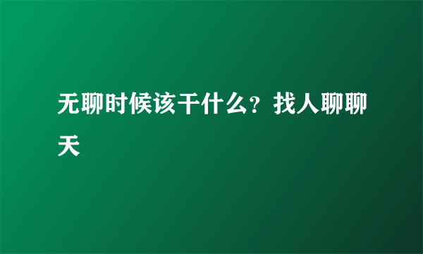 无聊时候该干什么？找人聊聊天