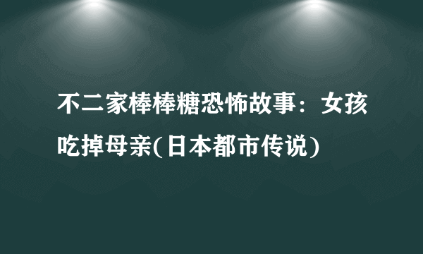 不二家棒棒糖恐怖故事：女孩吃掉母亲(日本都市传说)