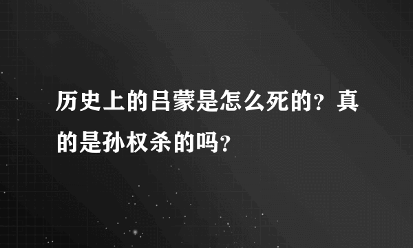 历史上的吕蒙是怎么死的？真的是孙权杀的吗？