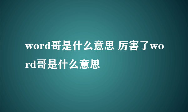 word哥是什么意思 厉害了word哥是什么意思