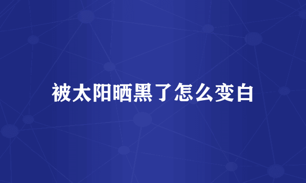 被太阳晒黑了怎么变白