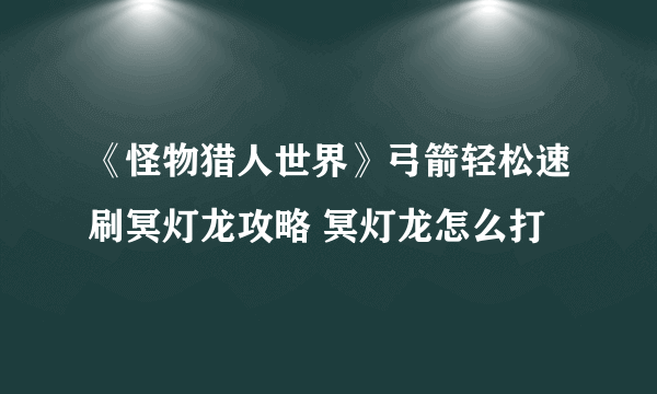 《怪物猎人世界》弓箭轻松速刷冥灯龙攻略 冥灯龙怎么打