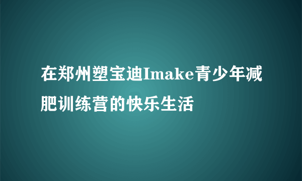 在郑州塑宝迪Imake青少年减肥训练营的快乐生活