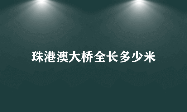 珠港澳大桥全长多少米