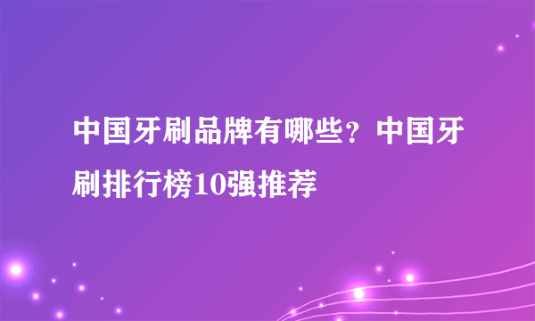 中国牙刷品牌有哪些？中国牙刷排行榜10强推荐