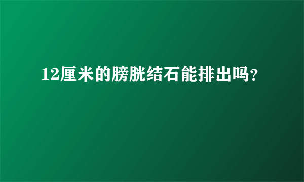 12厘米的膀胱结石能排出吗？