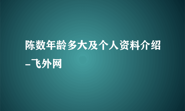 陈数年龄多大及个人资料介绍-飞外网