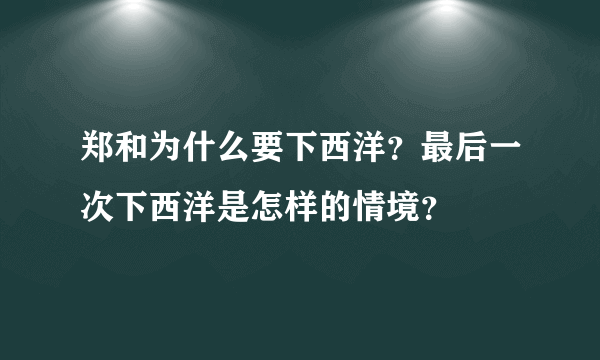 郑和为什么要下西洋？最后一次下西洋是怎样的情境？