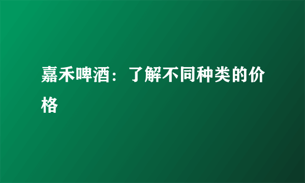 嘉禾啤酒：了解不同种类的价格