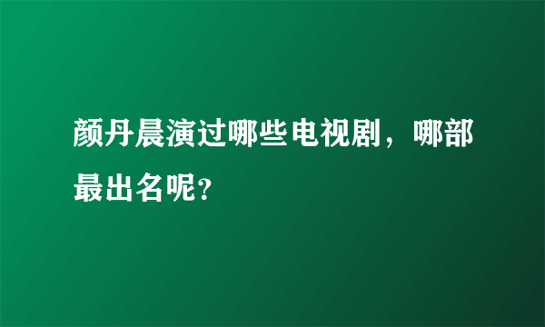 颜丹晨演过哪些电视剧，哪部最出名呢？