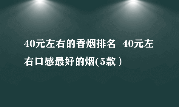 40元左右的香烟排名  40元左右口感最好的烟(5款）