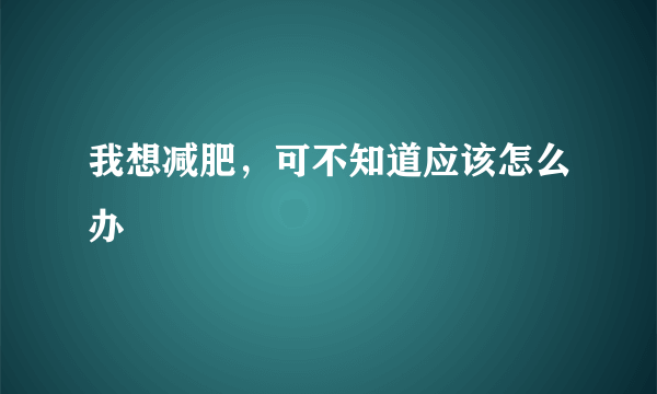 我想减肥，可不知道应该怎么办