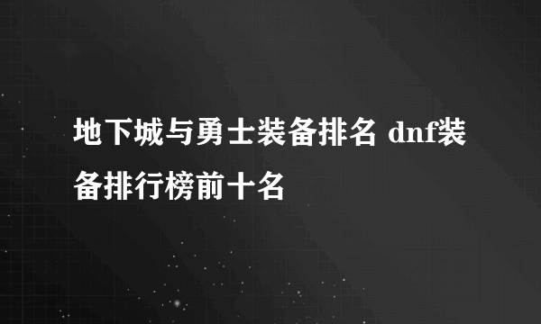 地下城与勇士装备排名 dnf装备排行榜前十名