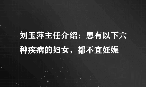 刘玉萍主任介绍：患有以下六种疾病的妇女，都不宜妊娠