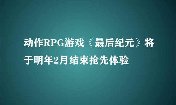 动作RPG游戏《最后纪元》将于明年2月结束抢先体验