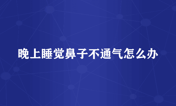 晚上睡觉鼻子不通气怎么办