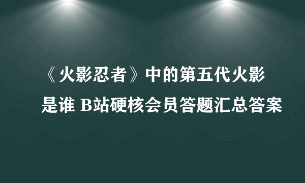 《火影忍者》中的第五代火影是谁 B站硬核会员答题汇总答案